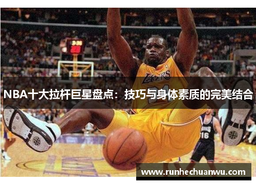 NBA十大拉杆巨星盘点：技巧与身体素质的完美结合