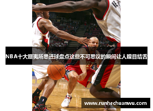 NBA十大匪夷所思进球盘点这些不可思议的瞬间让人瞠目结舌